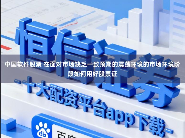 中国软件股票 在面对市场缺乏一致预期的震荡环境的市场环境阶段如何用好股票证