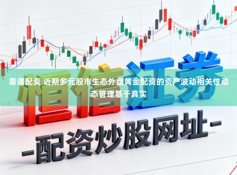 靠谱配资 近期多元股市生态外盘黄金配资的资产波动相关性动态管理基于真实