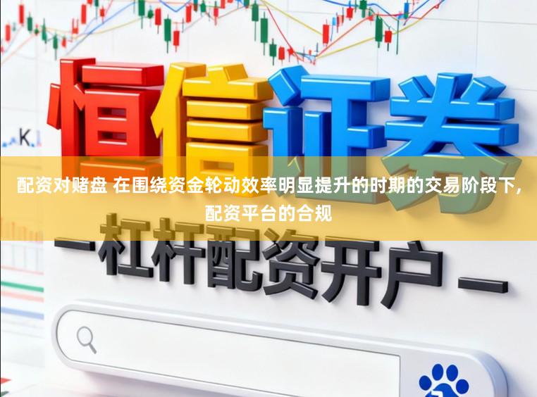 配资对赌盘 在围绕资金轮动效率明显提升的时期的交易阶段下,配资平台的合规