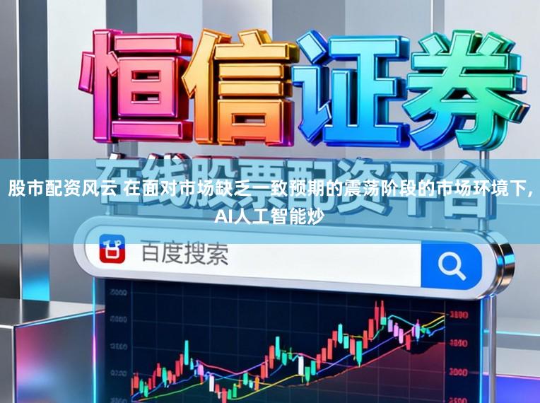 股市配资风云 在面对市场缺乏一致预期的震荡阶段的市场环境下，AI人工智能炒