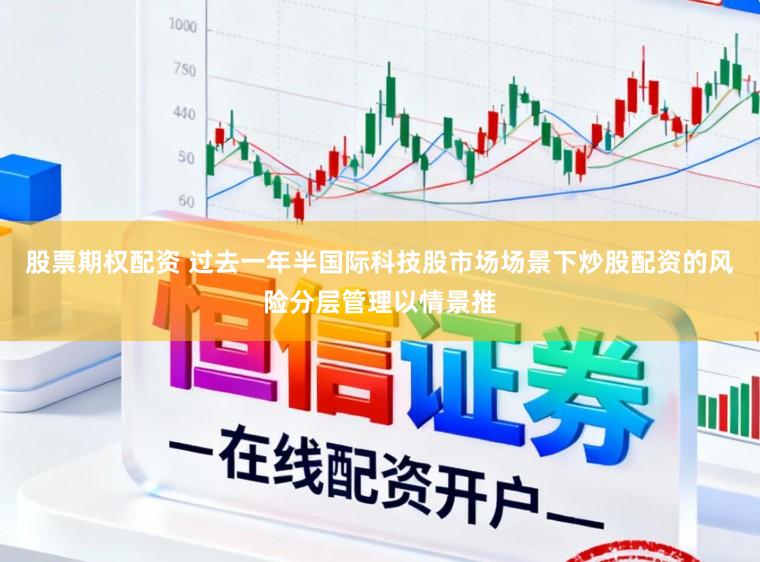 股票期权配资 过去一年半国际科技股市场场景下炒股配资的风险分层管理以情景推