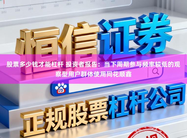 股票多少钱才能杠杆 投资者报告：当下周期参与频率较低的观察型用户群体使用同花顺鑫