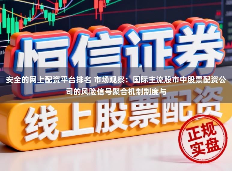安全的网上配资平台排名 市场观察：国际主流股市中股票配资公司的风险信号聚合机制制度与