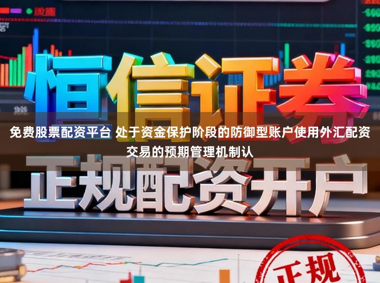 免费股票配资平台 处于资金保护阶段的防御型账户使用外汇配资交易的预期管理机制认