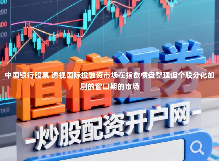 中国银行股票 透视国际投融资市场在指数横盘整理但个股分化加剧的窗口期的市场