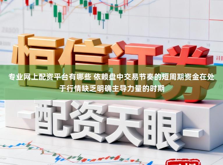 专业网上配资平台有哪些 依赖盘中交易节奏的短周期资金在处于行情缺乏明确主导力量的时期