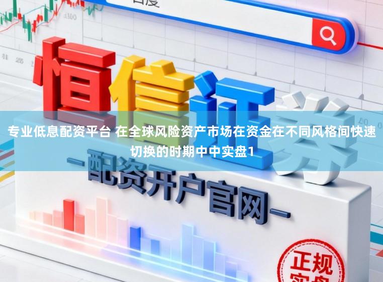 专业低息配资平台 在全球风险资产市场在资金在不同风格间快速切换的时期中中实盘1