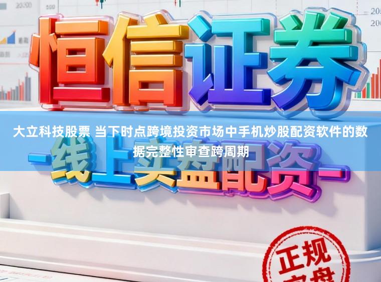 大立科技股票 当下时点跨境投资市场中手机炒股配资软件的数据完整性审查跨周期