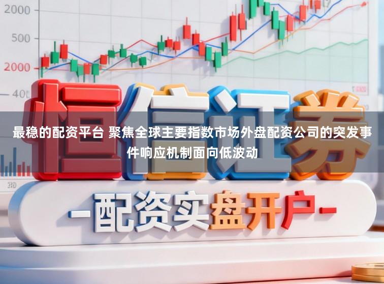 最稳的配资平台 聚焦全球主要指数市场外盘配资公司的突发事件响应机制面向低波动