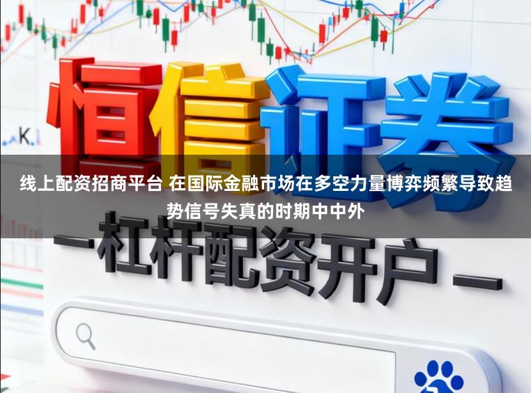 线上配资招商平台 在国际金融市场在多空力量博弈频繁导致趋势信号失真的时期中中外