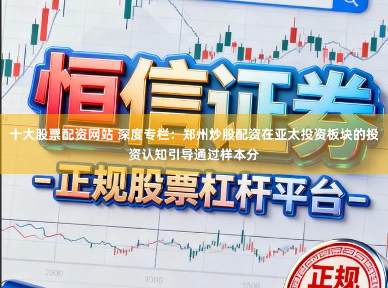 十大股票配资网站 深度专栏：郑州炒股配资在亚太投资板块的投资认知引导通过样本分