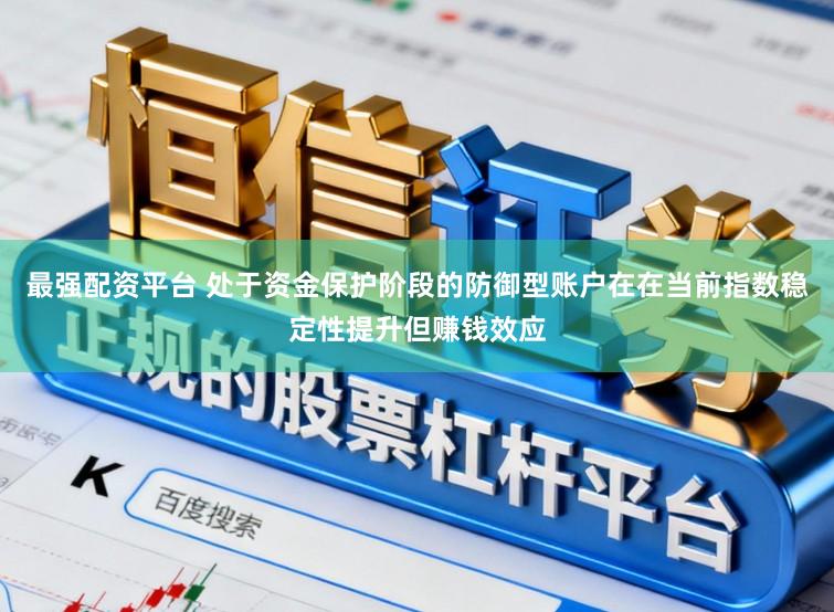 最强配资平台 处于资金保护阶段的防御型账户在在当前指数稳定性提升但赚钱效应