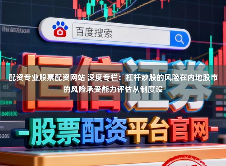 配资专业股票配资网站 深度专栏：杠杆炒股的风险在内地股市的风险承受能力评估从制度设