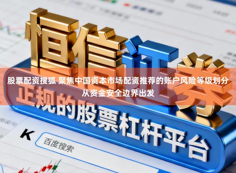 股票配资搜狐 聚焦中国资本市场配资推荐的账户风险等级划分从资金安全边界出发