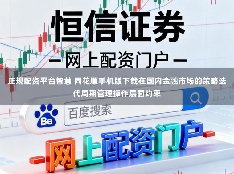 正规配资平台智慧 同花顺手机版下载在国内金融市场的策略迭代周期管理操作层面约束