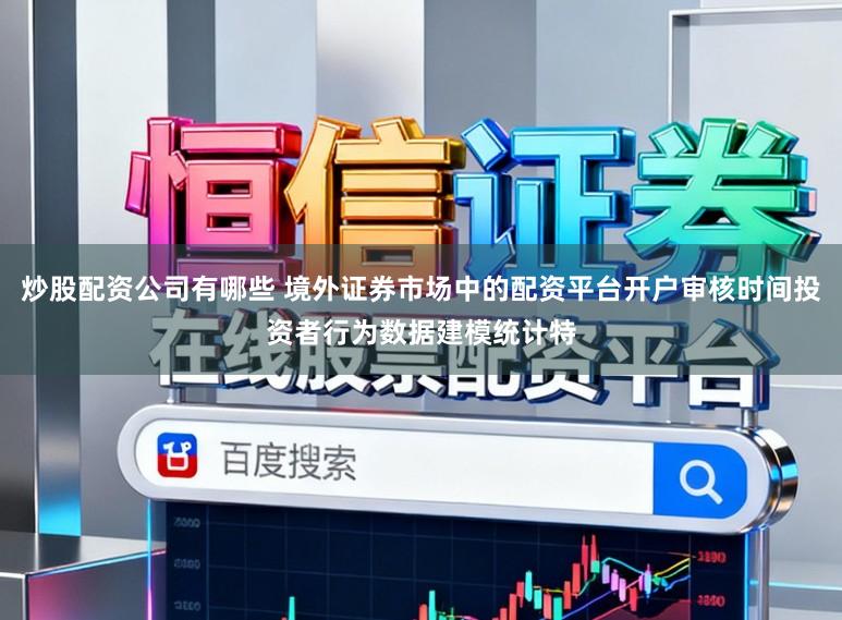 炒股配资公司有哪些 境外证券市场中的配资平台开户审核时间投资者行为数据建模统计特
