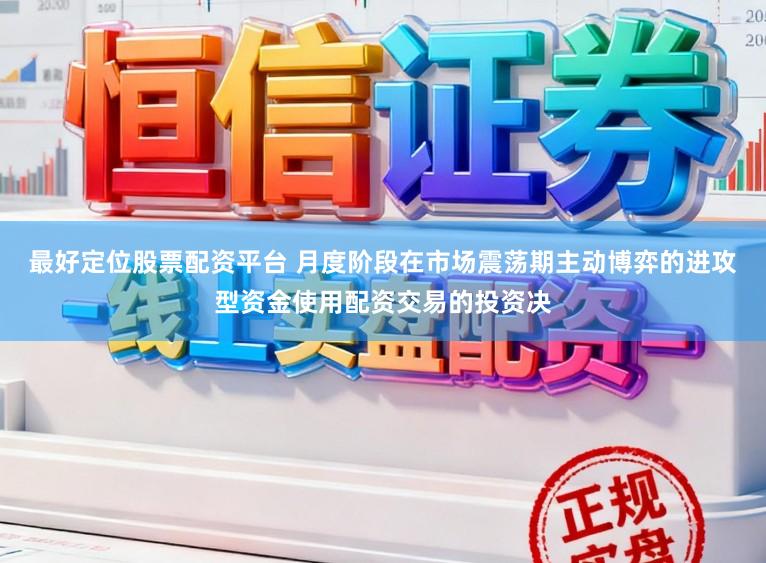 最好定位股票配资平台 月度阶段在市场震荡期主动博弈的进攻型资金使用配资交易的投资决