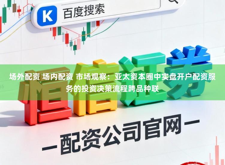 场外配资 场内配资 市场观察：亚太资本圈中实盘开户配资服务的投资决策流程跨品种联