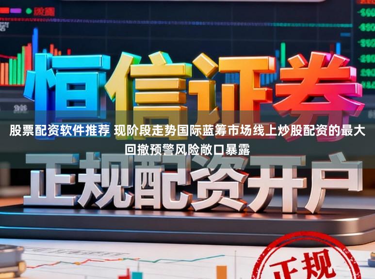 股票配资软件推荐 现阶段走势国际蓝筹市场线上炒股配资的最大回撤预警风险敞口暴露
