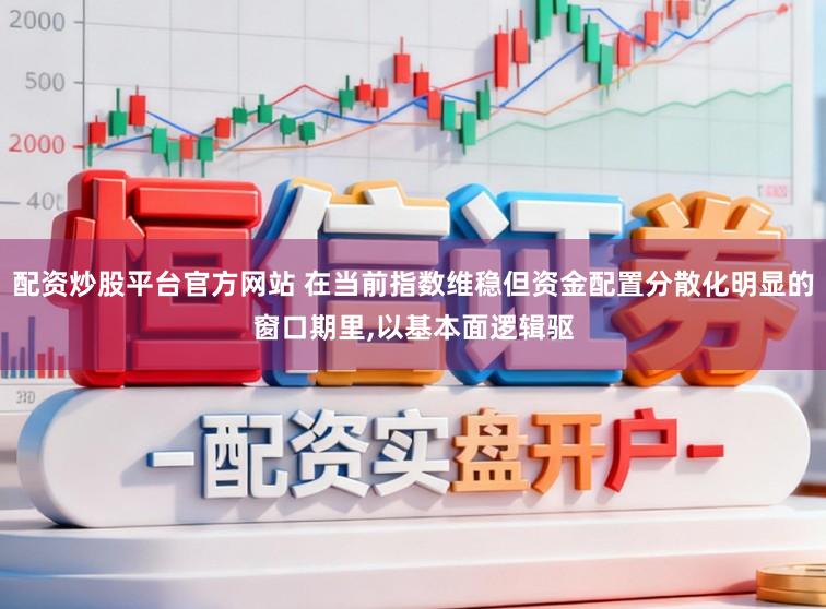配资炒股平台官方网站 在当前指数维稳但资金配置分散化明显的窗口期里，以基本面逻辑驱