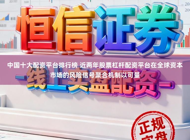 中国十大配资平台排行榜 近两年股票杠杆配资平台在全球资本市场的风险信号聚合机制以可量