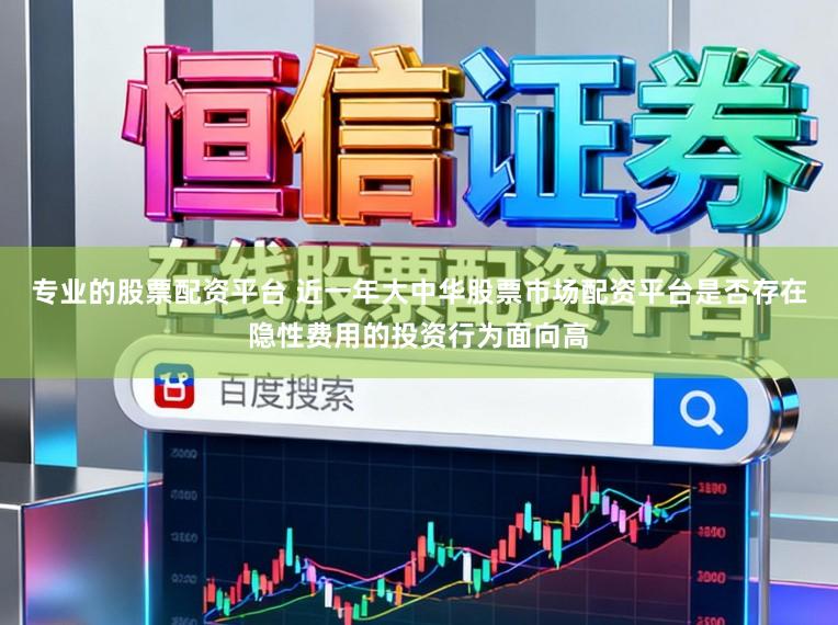 专业的股票配资平台 近一年大中华股票市场配资平台是否存在隐性费用的投资行为面向高