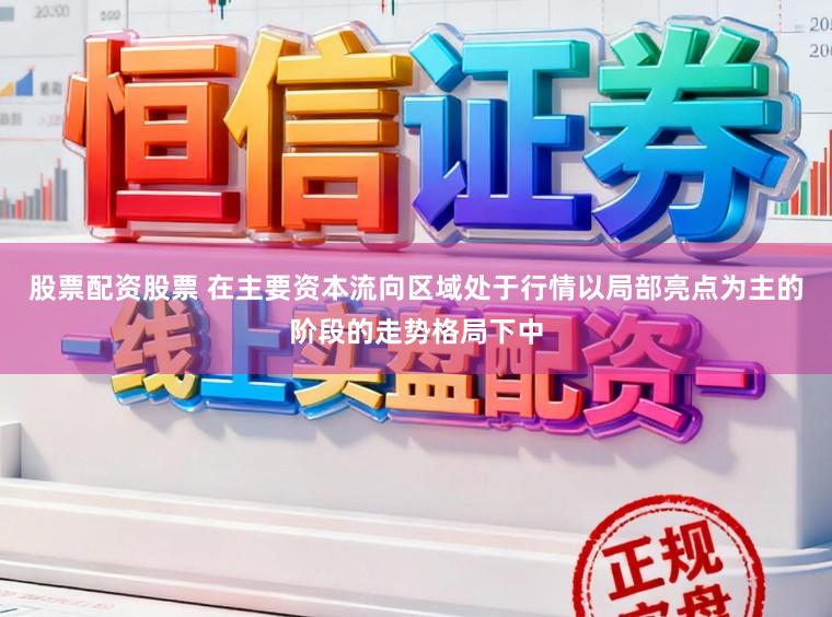 股票配资股票 在主要资本流向区域处于行情以局部亮点为主的阶段的走势格局下中