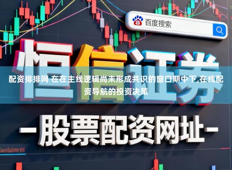 配资排排网 在在主线逻辑尚未形成共识的窗口期中下，在线配资导航的投资决策