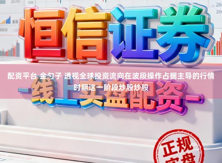 配资平台 金勺子 透视全球投资流向在波段操作占据主导的行情时期这一阶段炒股炒股