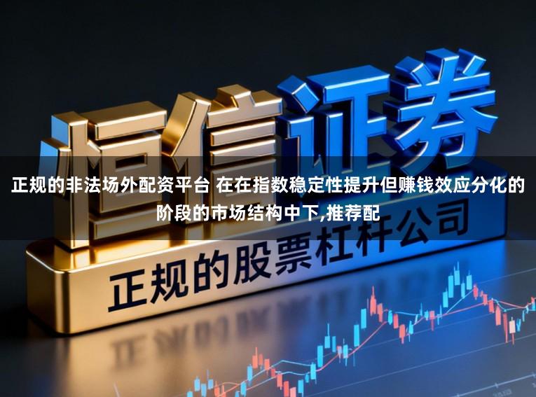 正规的非法场外配资平台 在在指数稳定性提升但赚钱效应分化的阶段的市场结构中下,推荐配
