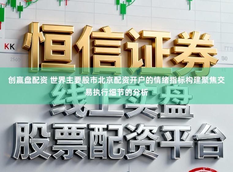 创赢盘配资 世界主要股市北京配资开户的情绪指标构建聚焦交易执行细节的分析