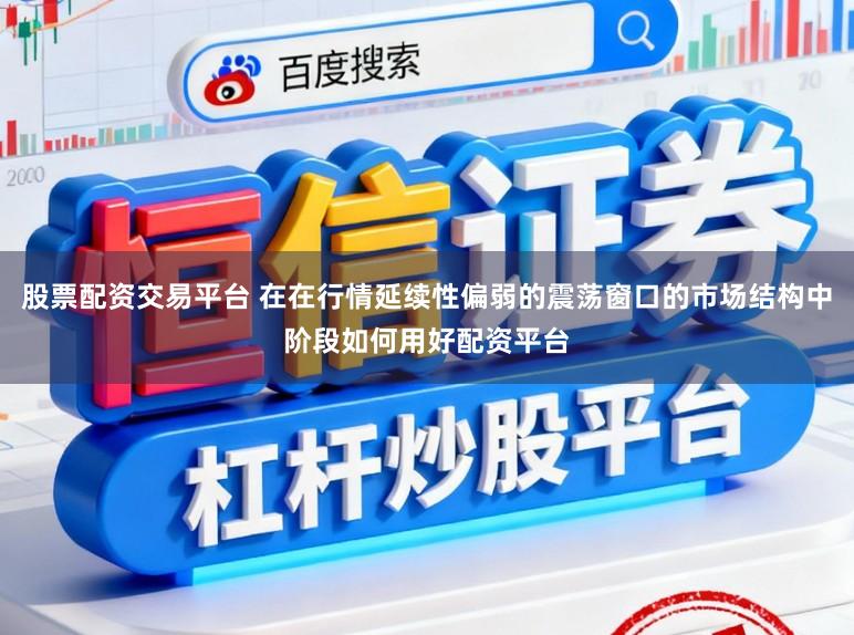 股票配资交易平台 在在行情延续性偏弱的震荡窗口的市场结构中阶段如何用好配资平台