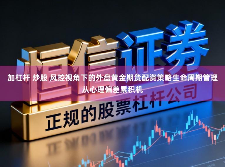 加杠杆 炒股 风控视角下的外盘黄金期货配资策略生命周期管理从心理偏差累积机