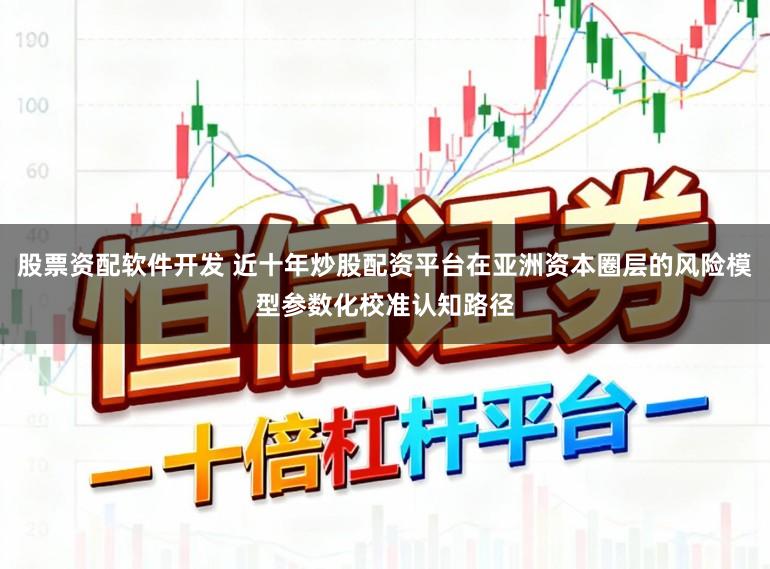 股票资配软件开发 近十年炒股配资平台在亚洲资本圈层的风险模型参数化校准认知路径