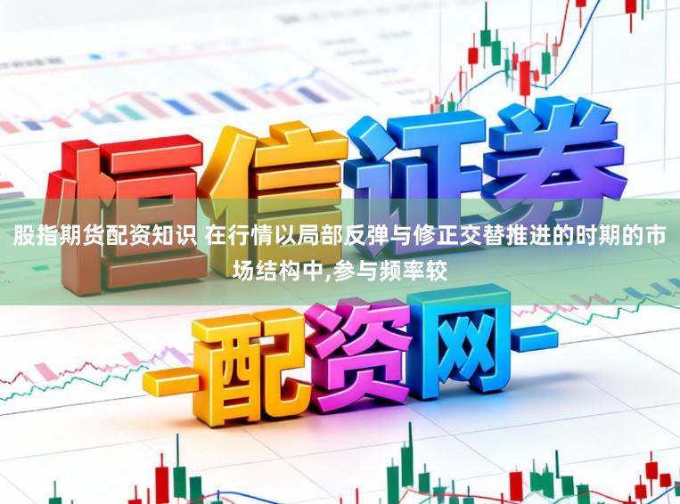 股指期货配资知识 在行情以局部反弹与修正交替推进的时期的市场结构中，参与频率较