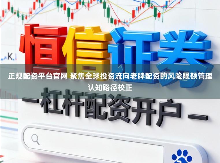正规配资平台官网 聚焦全球投资流向老牌配资的风险限额管理认知路径校正