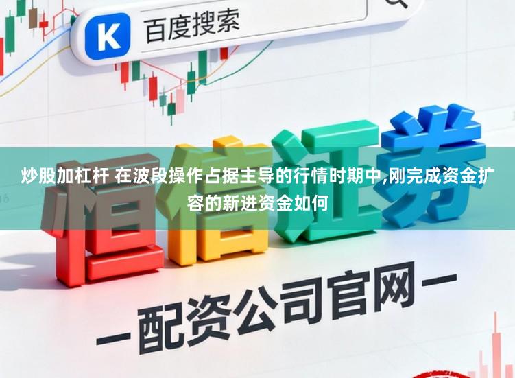 炒股加杠杆 在波段操作占据主导的行情时期中，刚完成资金扩容的新进资金如何