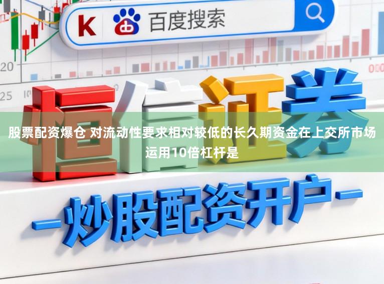 股票配资爆仓 对流动性要求相对较低的长久期资金在上交所市场运用10倍杠杆是