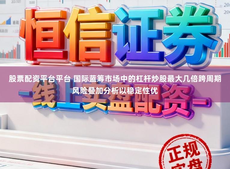 股票配资平台平台 国际蓝筹市场中的杠杆炒股最大几倍跨周期风险叠加分析以稳定性优