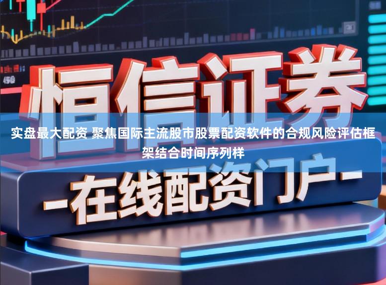 实盘最大配资 聚焦国际主流股市股票配资软件的合规风险评估框架结合时间序列样