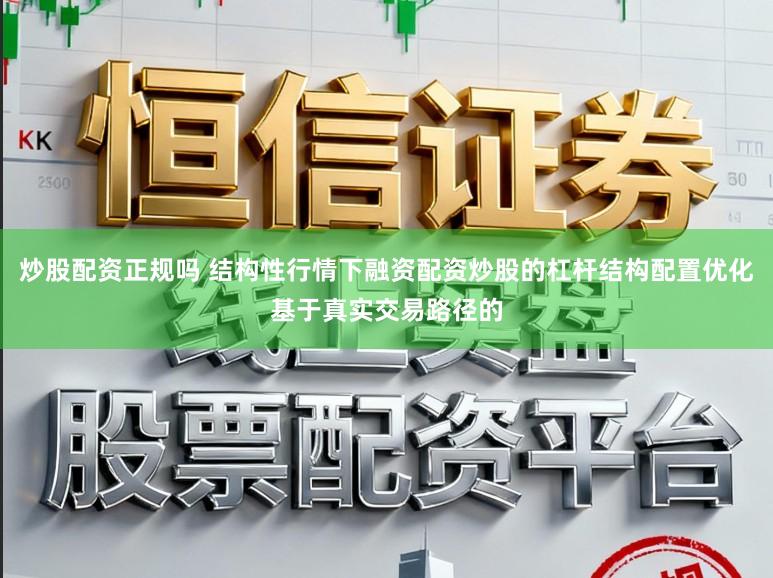 炒股配资正规吗 结构性行情下融资配资炒股的杠杆结构配置优化基于真实交易路径的