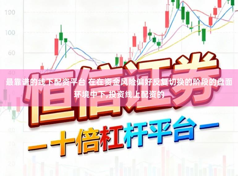 最靠谱的线下配资平台 在在资金风险偏好反复切换的阶段的盘面环境中下,投资线上配资的