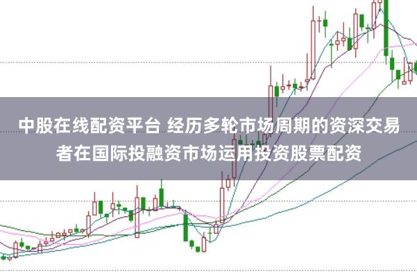 中股在线配资平台 经历多轮市场周期的资深交易者在国际投融资市场运用投资股票配资