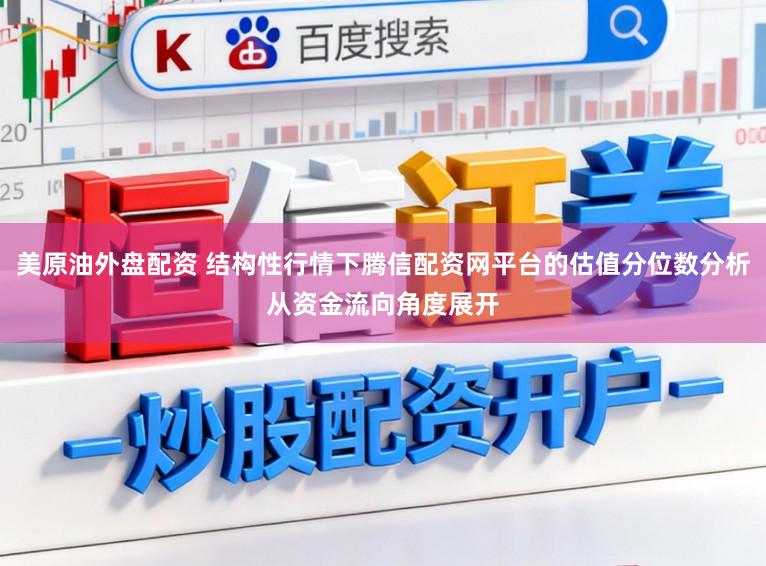 美原油外盘配资 结构性行情下腾信配资网平台的估值分位数分析从资金流向角度展开