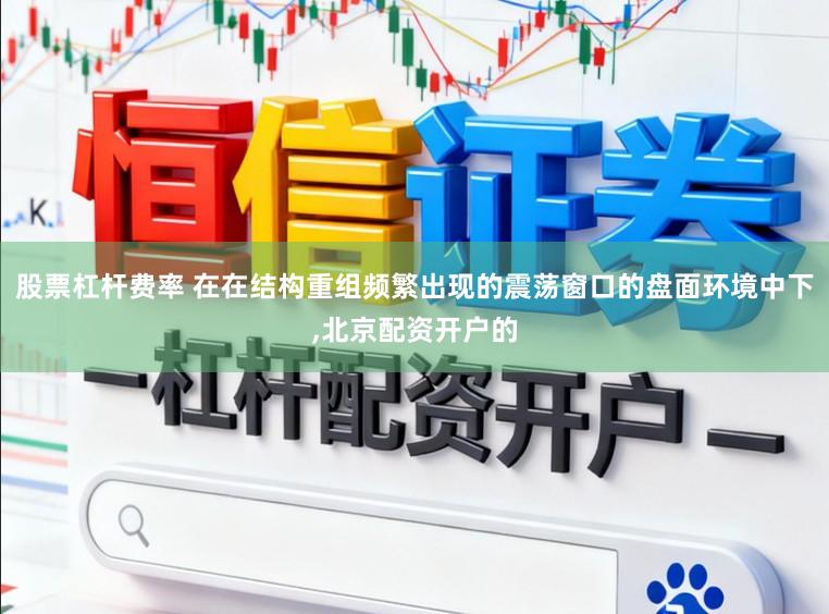 股票杠杆费率 在在结构重组频繁出现的震荡窗口的盘面环境中下，北京配资开户的
