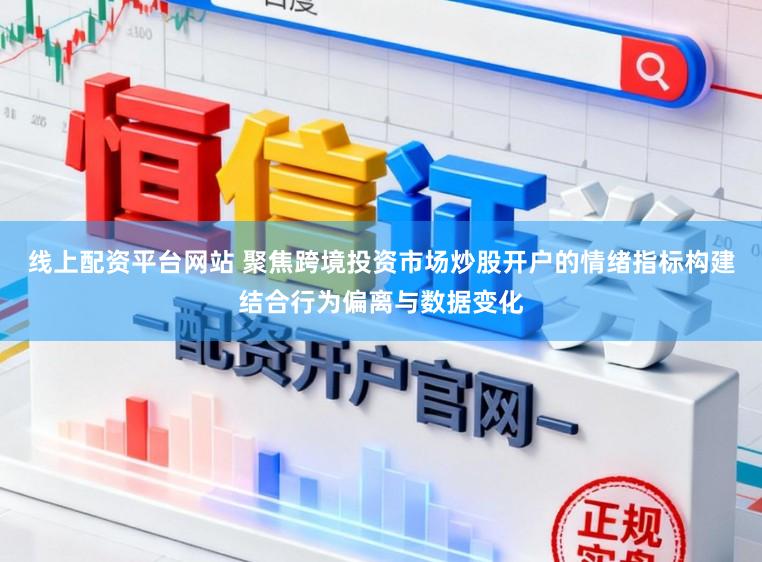 线上配资平台网站 聚焦跨境投资市场炒股开户的情绪指标构建结合行为偏离与数据变化