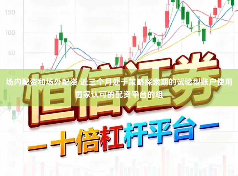 场内配资和场外配资 近三个月处于策略探索期的试验型账户使用国家认可的配资平台的组