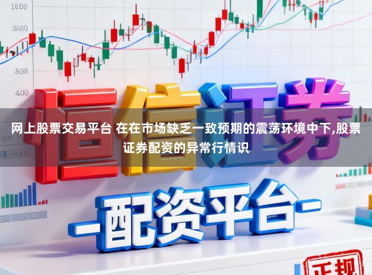 网上股票交易平台 在在市场缺乏一致预期的震荡环境中下，股票证券配资的异常行情识