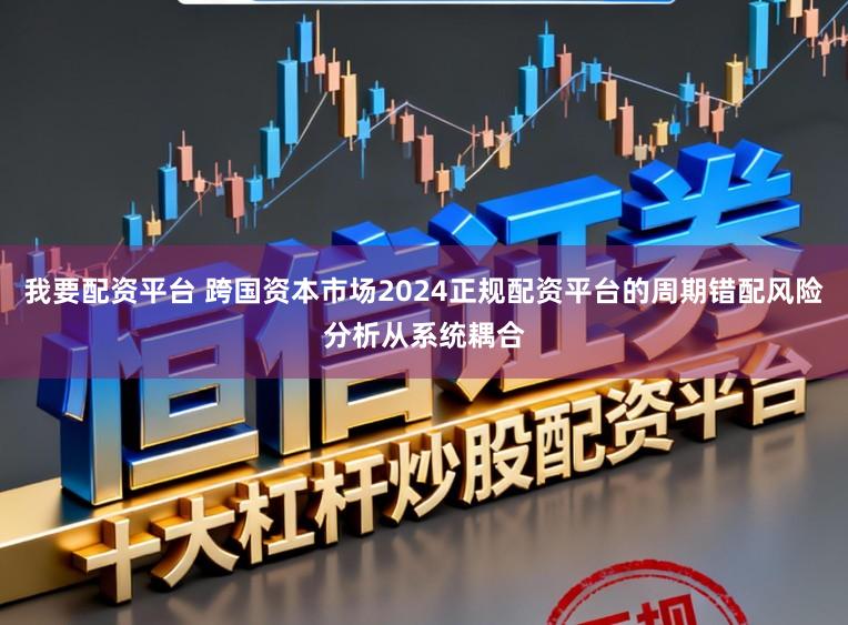 我要配资平台 跨国资本市场2024正规配资平台的周期错配风险分析从系统耦合
