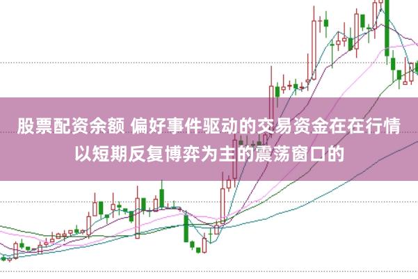 股票配资余额 偏好事件驱动的交易资金在在行情以短期反复博弈为主的震荡窗口的